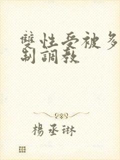 双性受被多攻强制调教