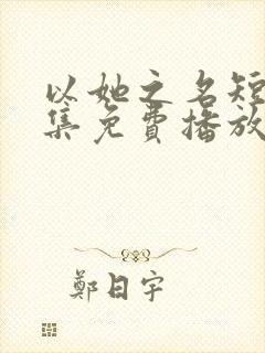 以她之名短剧全集免费播放