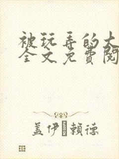 被玩弄的大小姐全文免费阅读