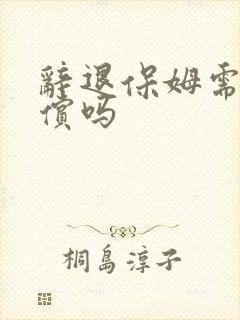 辞退保姆需要赔偿吗