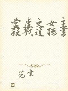 当虐文女主修了杀戮道听书全文