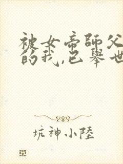 被女帝师父嫌弃的我,已举世无敌原著小说