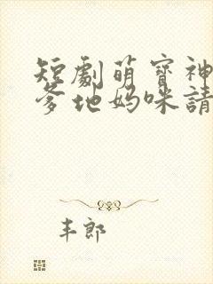 短剧萌宝神助攻爹地妈咪请结婚全集