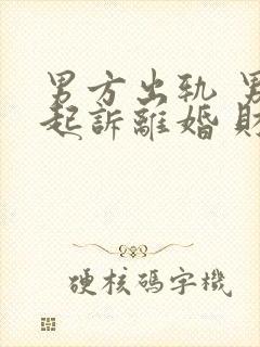 男方出轨 男方起诉离婚 财产怎么分