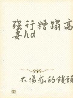 强行糟蹋高贵人妻hd