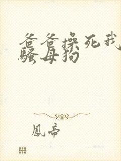 爸爸操死我这个骚母狗