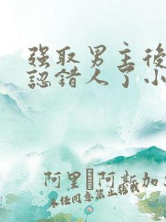 强取男主后发现认错人了小说