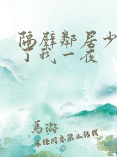 隔壁邻居少妇陪了我一夜