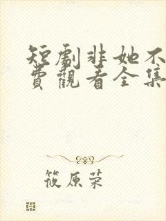 短剧非她不可免费观看全集