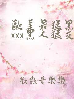 欧美最猛黑人xxxx黑人猛交丶