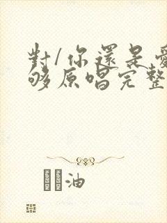 对/你还是爱不够原唱完整版