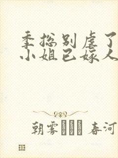 季总别虐了,舒小姐已嫁人阅读全