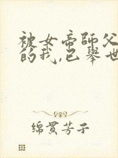 被女帝师父嫌弃的我,已举世无敌听网站