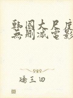 韩国大尺度在线无删减电影