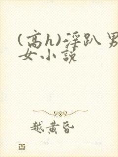 (高h)淫趴男女小说