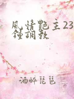 风情艳主23分钟调教