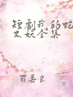 短剧我的蛇君软又妖全集