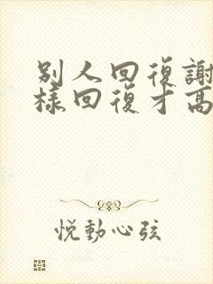 别人回复谢谢怎样回复才高情商