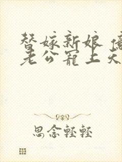 替嫁新娘 亿万老公宠上天全本