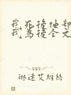 我死后他却要立我为后全文阅读