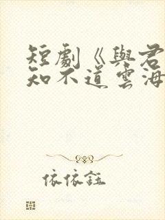 短剧《与君远相知不道云海深》