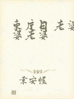 东度日 老婆老婆老婆