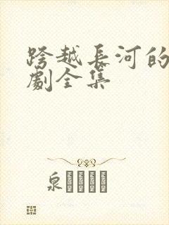 跨越长河的爱短剧全集