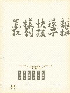 怎样快速离婚争取到孩子抚养权