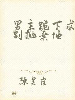 男主跪下求女主别抛弃他