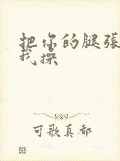 把你的腿张开让我操