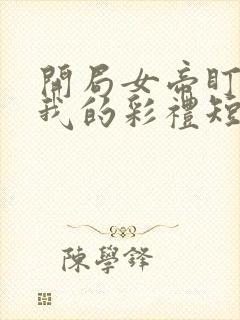 开局女帝盯上了我的彩礼短剧免费观看