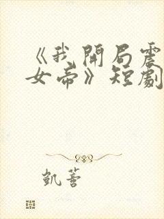 《我开局震惊了女帝》短剧