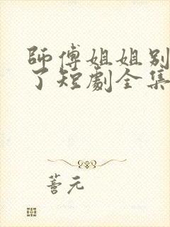 师傅姐姐别坑我了短剧全集