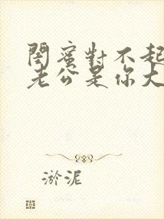 闺蜜对不起我的老公是你大哥短剧