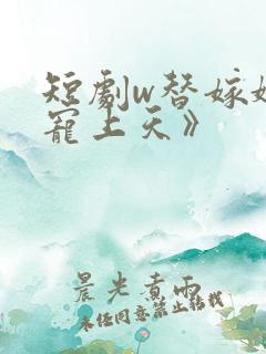 短剧w替嫁娇妻宠上天》