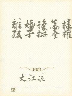 离婚后怎样争夺孩子抚养权