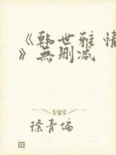 《韩世雅 情事》无删减