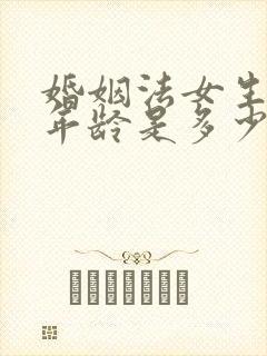 婚姻法女生结婚年龄是多少