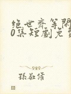 绝世齐等闲第40集短剧免费观看