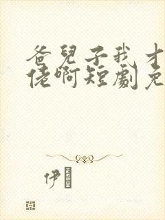 爸儿子我才是大佬啊短剧免费观看高清