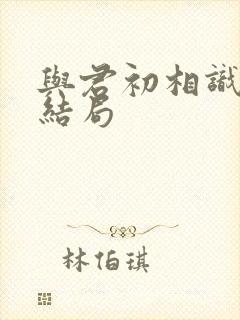 与君初相识最后结局