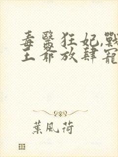 毒医狂妃,战神王爷放肆宠全文免费阅读