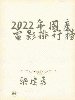 2022年国产电影排行榜前十名
