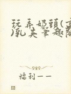 玩弄奶头(高h)乳夹笔趣阁