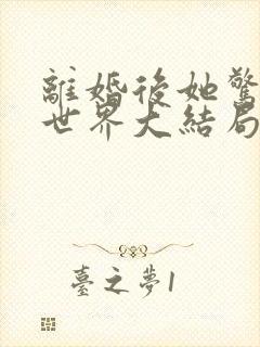 离婚后她惊艳了世界大结局在线阅读