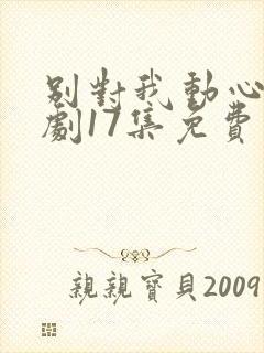 别对我动心电视剧17集免费观看