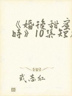 《婚后甜蜜进行时》10集短剧免费完整