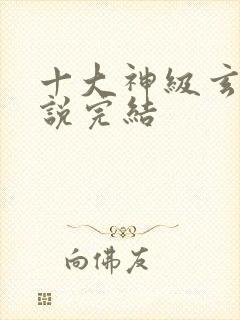 十大神级玄幻小说完结