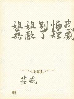 姐姐别怕我已经无敌了短剧