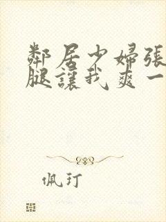 邻居少妇张开双腿让我爽一夜